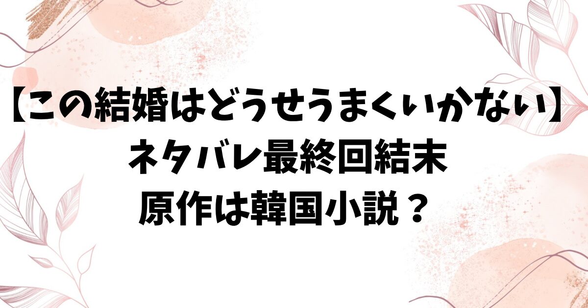 この結婚はどうせうまくいかないネタバレ最終回結末！原作小説のラストはどうなる？